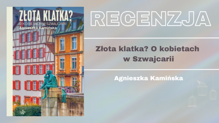 Recenzja najnowszego reportażu Agnieszki Kamińskiej pt. "Złota klatka? O kobietach w Szwajcarii"